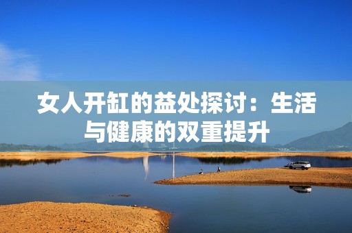 女人开缸的益处探讨：生活与健康的双重提升