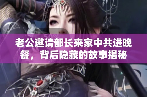 老公邀请部长来家中共进晚餐，背后隐藏的故事揭秘