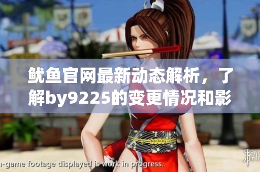 鱿鱼官网最新动态解析，了解by9225的变更情况和影响