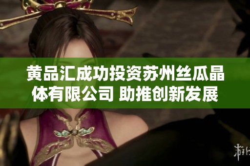 黄品汇成功投资苏州丝瓜晶体有限公司 助推创新发展