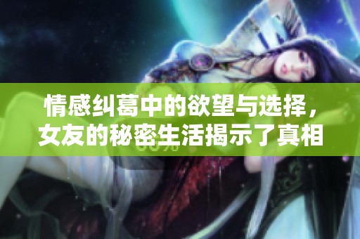情感纠葛中的欲望与选择，女友的秘密生活揭示了真相