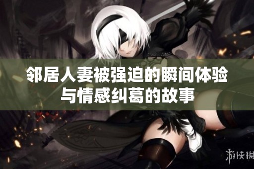 邻居人妻被强迫的瞬间体验与情感纠葛的故事
