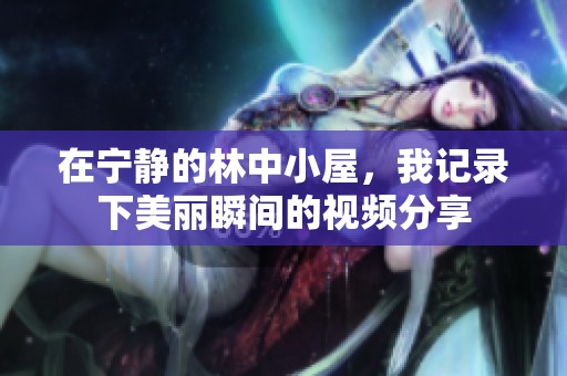 在宁静的林中小屋，我记录下美丽瞬间的视频分享