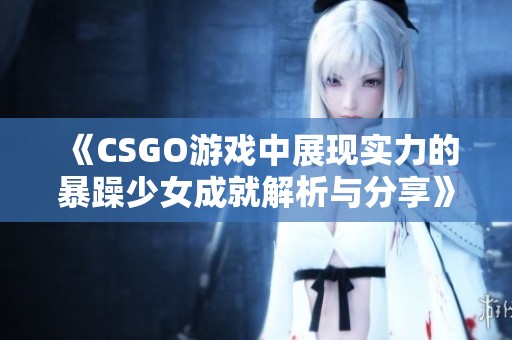 《CSGO游戏中展现实力的暴躁少女成就解析与分享》
