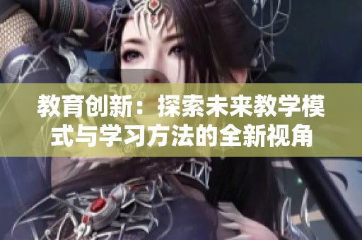 教育创新：探索未来教学模式与学习方法的全新视角