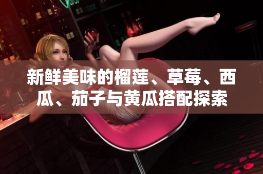 新鲜美味的榴莲、草莓、西瓜、茄子与黄瓜搭配探索