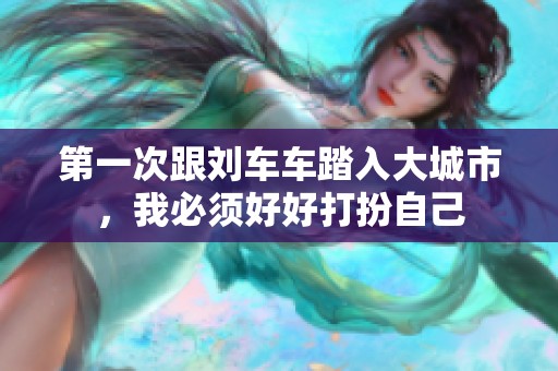 第一次跟刘车车踏入大城市，我必须好好打扮自己
