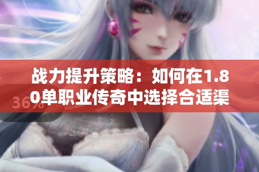 战力提升策略：如何在1.80单职业传奇中选择合适渠道