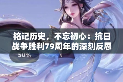 铭记历史，不忘初心：抗日战争胜利79周年的深刻反思与启示