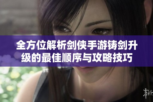 全方位解析剑侠手游铸剑升级的最佳顺序与攻略技巧