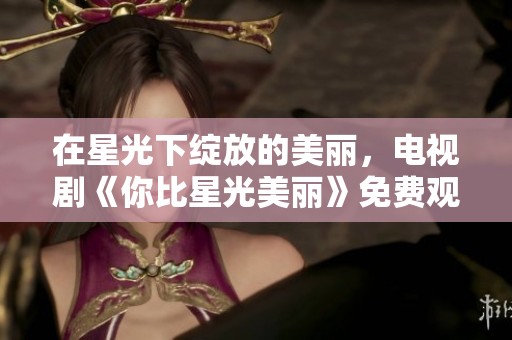在星光下绽放的美丽，电视剧《你比星光美丽》免费观看之旅