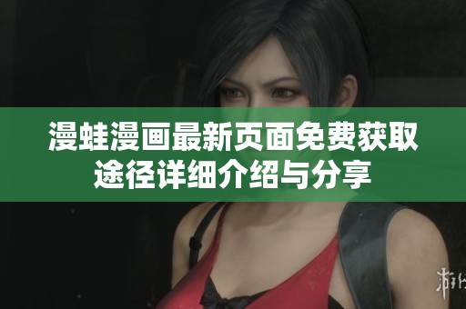 漫蛙漫画最新页面免费获取途径详细介绍与分享