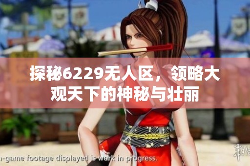 探秘6229无人区，领略大观天下的神秘与壮丽