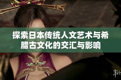 探索日本传统人文艺术与希腊古文化的交汇与影响