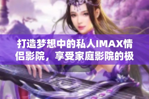 打造梦想中的私人IMAX情侣影院，享受家庭影院的极致体验
