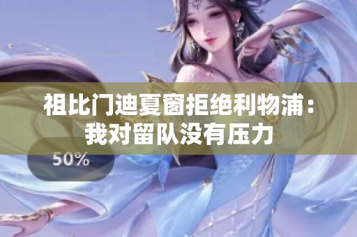 祖比门迪夏窗拒绝利物浦：我对留队没有压力