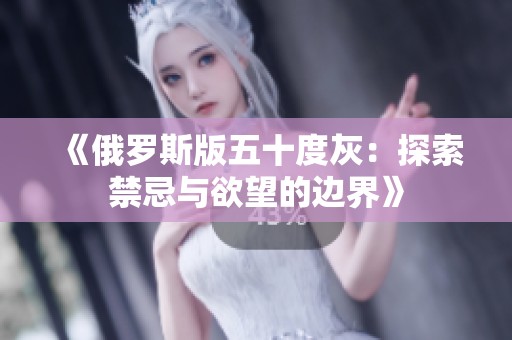 《俄罗斯版五十度灰：探索禁忌与欲望的边界》