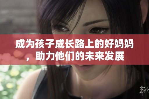 成为孩子成长路上的好妈妈，助力他们的未来发展
