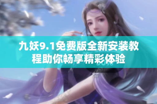 九妖9.1免费版全新安装教程助你畅享精彩体验