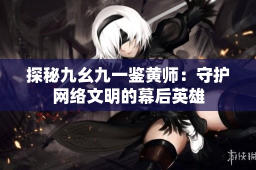 探秘九幺九一鉴黄师：守护网络文明的幕后英雄