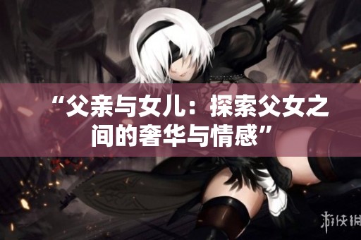 “父亲与女儿：探索父女之间的奢华与情感”