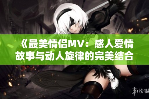 《最美情侣MV：感人爱情故事与动人旋律的完美结合》