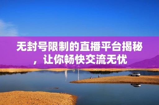无封号限制的直播平台揭秘，让你畅快交流无忧