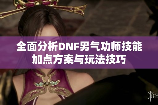 全面分析DNF男气功师技能加点方案与玩法技巧
