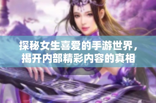 探秘女生喜爱的手游世界，揭开内部精彩内容的真相