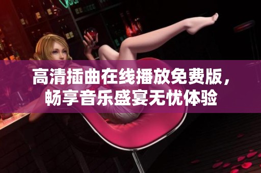 高清插曲在线播放免费版，畅享音乐盛宴无忧体验