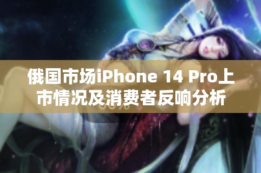 俄国市场iPhone 14 Pro上市情况及消费者反响分析