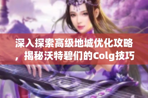 深入探索高级地城优化攻略，揭秘沃特碧们的Colg技巧