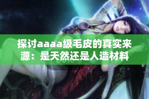 探讨aaaa级毛皮的真实来源：是天然还是人造材料