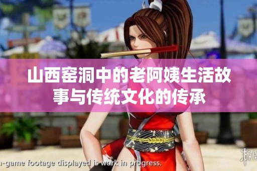山西窑洞中的老阿姨生活故事与传统文化的传承