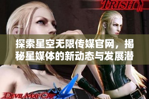 探索星空无限传媒官网，揭秘星媒体的新动态与发展潜力