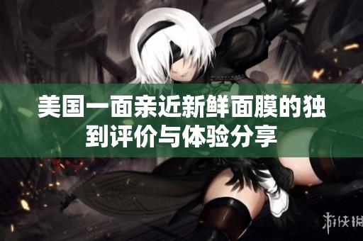 美国一面亲近新鲜面膜的独到评价与体验分享