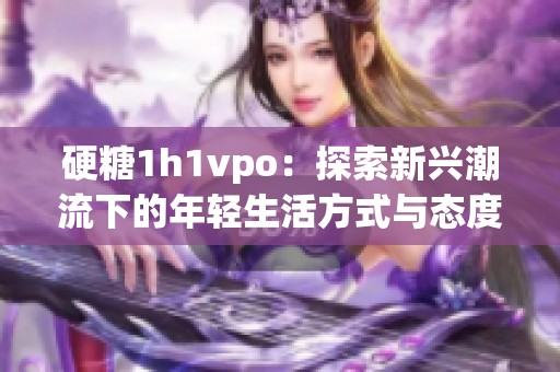 硬糖1h1vpo：探索新兴潮流下的年轻生活方式与态度