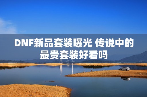 DNF新品套装曝光 传说中的最贵套装好看吗
