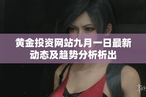 黄金投资网站九月一日最新动态及趋势分析析出