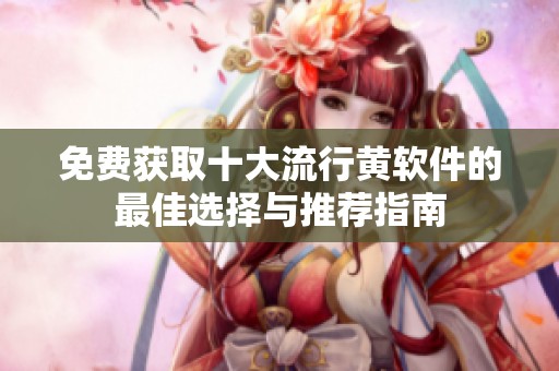 免费获取十大流行黄软件的最佳选择与推荐指南
