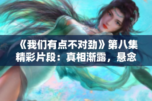 《我们有点不对劲》第八集精彩片段：真相渐露，悬念层层揭晓
