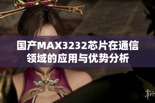 国产MAX3232芯片在通信领域的应用与优势分析