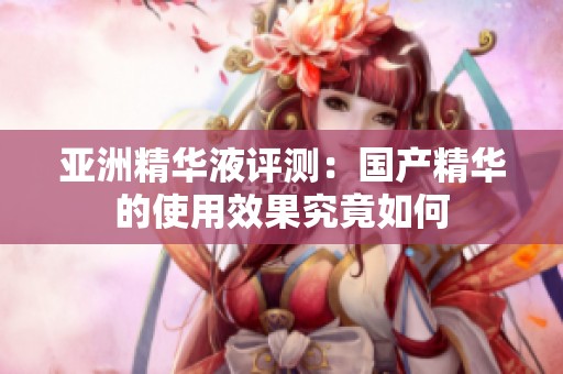 亚洲精华液评测：国产精华的使用效果究竟如何