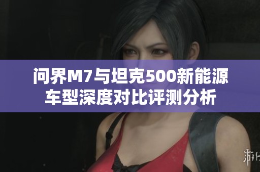 问界M7与坦克500新能源车型深度对比评测分析