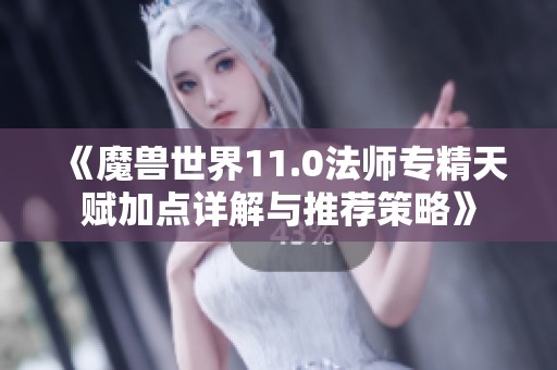 《魔兽世界11.0法师专精天赋加点详解与推荐策略》