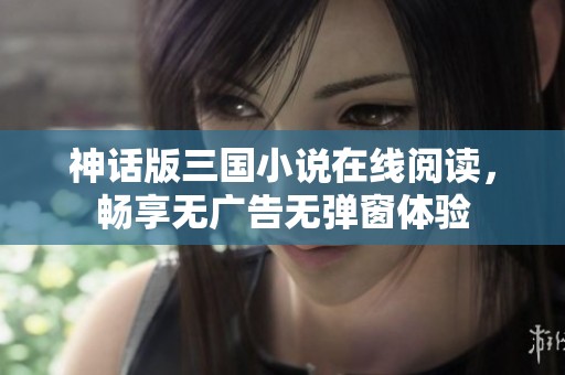 神话版三国小说在线阅读，畅享无广告无弹窗体验