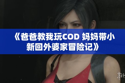 《爸爸教我玩COD 妈妈带小新回外婆家冒险记》