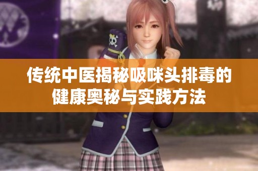 传统中医揭秘吸咪头排毒的健康奥秘与实践方法