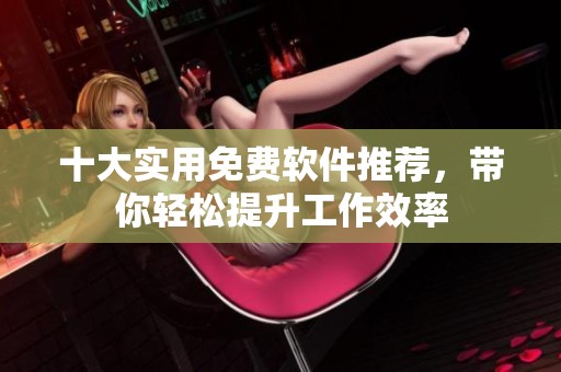 十大实用免费软件推荐，带你轻松提升工作效率