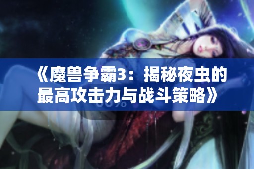 《魔兽争霸3：揭秘夜虫的最高攻击力与战斗策略》